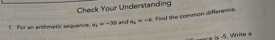 Check Your Understanding 
1. For an arithmetic sequence, a_3=-30 and a_6=-6. Find the common difference. 
nce is -5. Write a