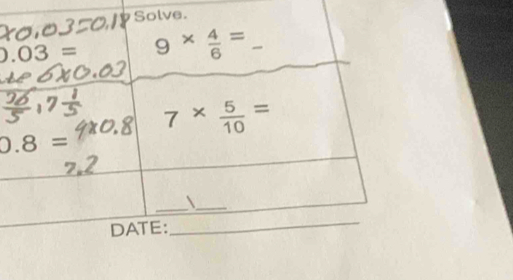 Solve.
0.03=
9*  4/6 = _
7*  5/10 =
0.8=
__ 
DATE: 
_