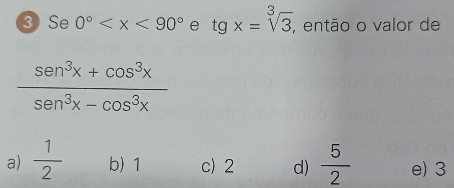 Se 0° e tgx=sqrt[3](3), , então o valor de
 (sen^3x+cos^3x)/sen^3x-cos^3x 
a)  1/2  b) 1 c) 2 d)  5/2  e) 3