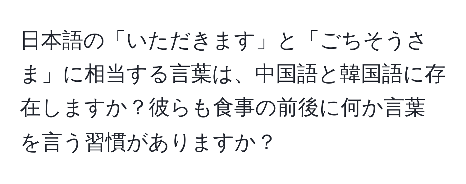 日本語の「いただきます」と「ごちそうさま」に相当する言葉は、中国語と韓国語に存在しますか？彼らも食事の前後に何か言葉を言う習慣がありますか？