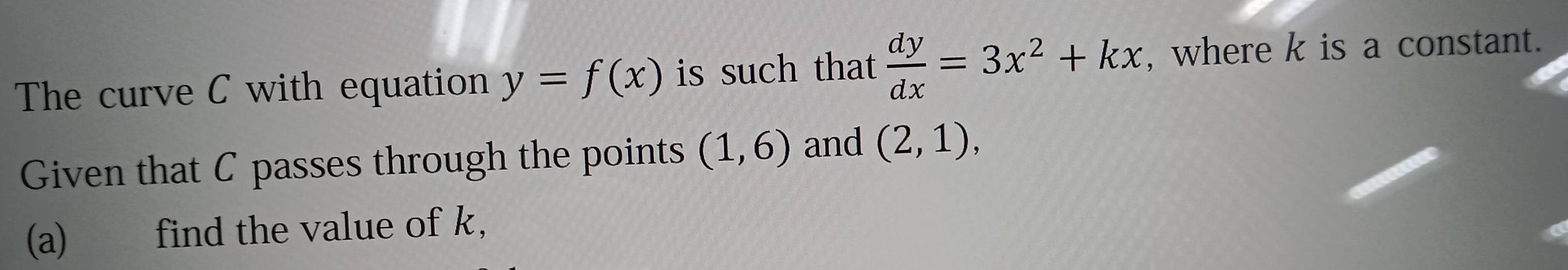 The curve C with equation y=f(x) is such that  dy/dx =3x^2+kx , where k is a constant. 
Given that C passes through the points (1,6) and (2,1), 
(a) find the value of k,