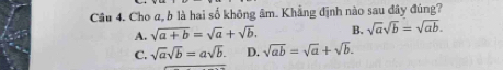 Cho a, b là hai số không âm. Khẳng định nào sau đây đúng?
A. sqrt(a+b)=sqrt(a)+sqrt(b). B. sqrt(a)sqrt(b)=sqrt(ab).
C. sqrt(a)sqrt(b)=asqrt(b). D. sqrt(ab)=sqrt(a)+sqrt(b).