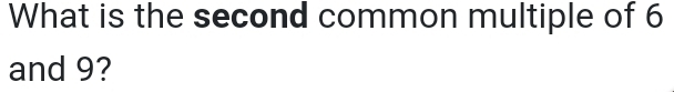 What is the second common multiple of 6
and 9?