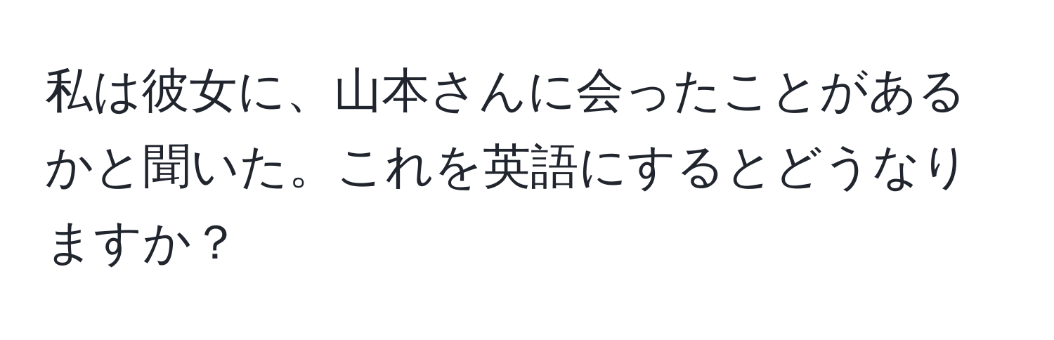 私は彼女に、山本さんに会ったことがあるかと聞いた。これを英語にするとどうなりますか？