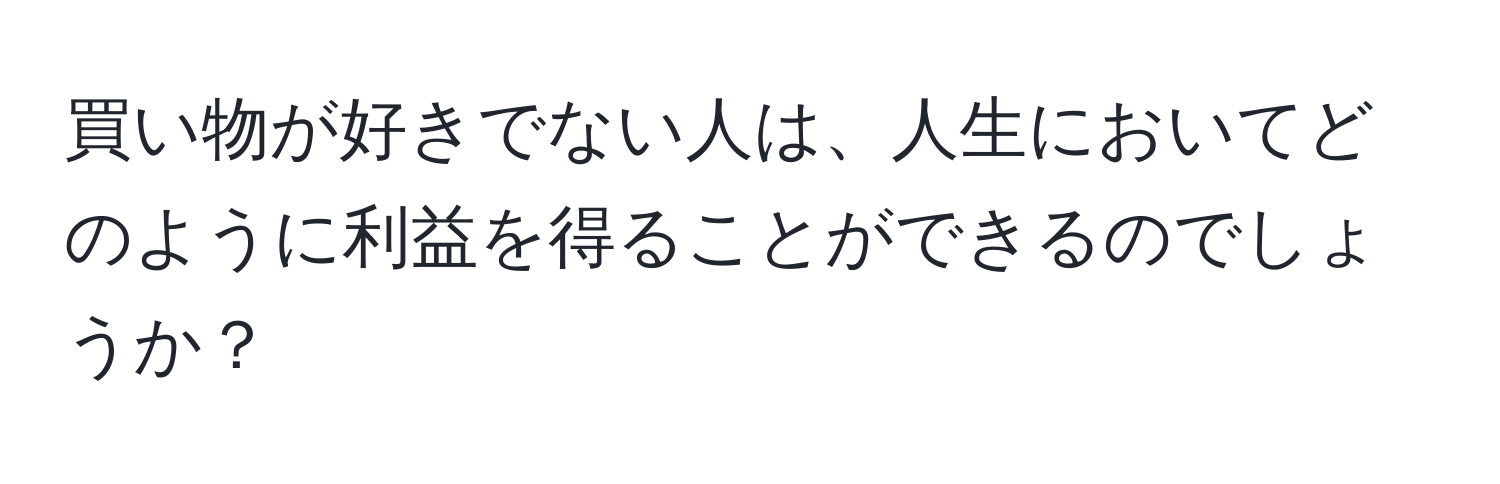 買い物が好きでない人は、人生においてどのように利益を得ることができるのでしょうか？