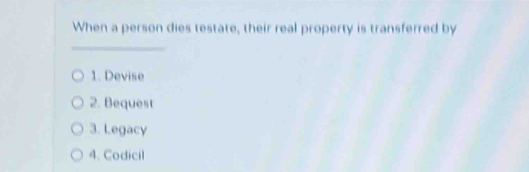 When a person dies testate, their real property is transferred by
_
1. Devise
2. Bequest
3. Legacy
4. Codicil