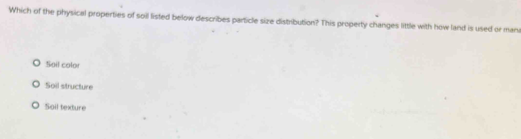 Which of the physical properties of soil listed below describes particle size distribution? This property changes little with how land is used or man
Soil color
Soil structure
Soil texture