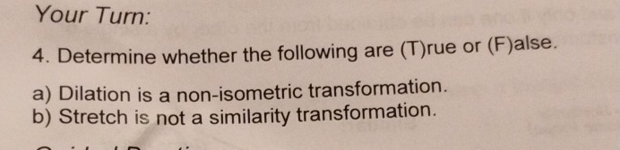 Your Turn: 
4. Determine whether the following are (T)rue or (F)alse. 
a) Dilation is a non-isometric transformation. 
b) Stretch is not a similarity transformation.