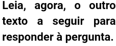 Leia, agora, o outro 
texto a seguir para 
responder à pergunta.