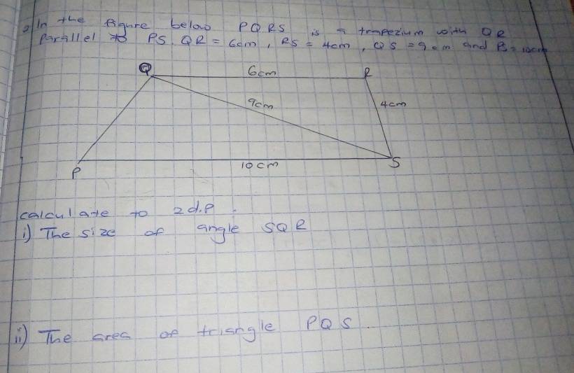 oin the figure below PQRs is a tmpezium with ae 
parsllel to AS QR=6cm, RS=4cm, QS=9cm and R=
calcul ane to 20. P
1 The size of angle soe 
The ares of trisngle Pos