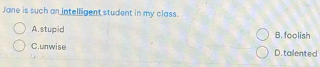 Jane is such an intelligent student in my class.
A. stupid B. foolish
C.unwise D.talented