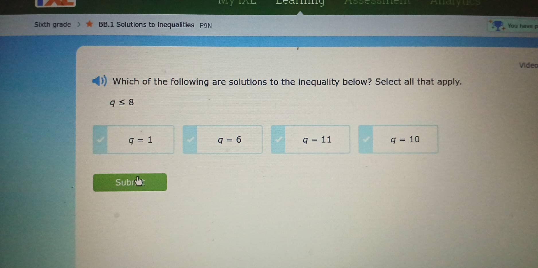 Leamg Alaryc
Sixth grade 》 BB.1 Solutions to inequalities P9N You have p
Video
Which of the following are solutions to the inequality below? Select all that apply.
q≤ 8
q=1
q=6
q=11
q=10
Subret