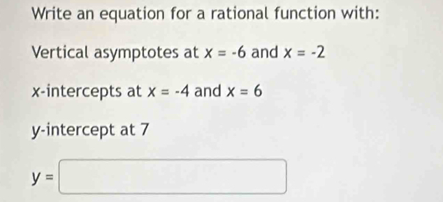 Write an equation for a rational function with: 
Vertical asymptotes at x=-6 and x=-2
x-intercepts at x=-4 and x=6
y-intercept at 7
y=□