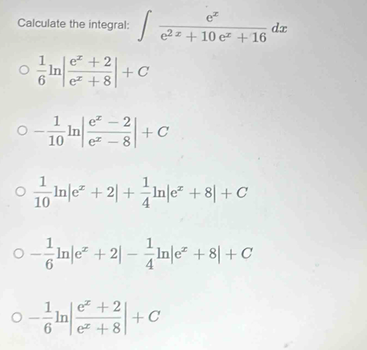 Calculate the integral: ∈t  e^x/e^(2x)+10e^x+16 dx
 1/6 ln | (e^x+2)/e^x+8 |+C
- 1/10 ln | (e^x-2)/e^x-8 |+C
 1/10 ln |e^x+2|+ 1/4 ln |e^x+8|+C
- 1/6 ln |e^x+2|- 1/4 ln |e^x+8|+C
- 1/6 ln | (e^x+2)/e^x+8 |+C