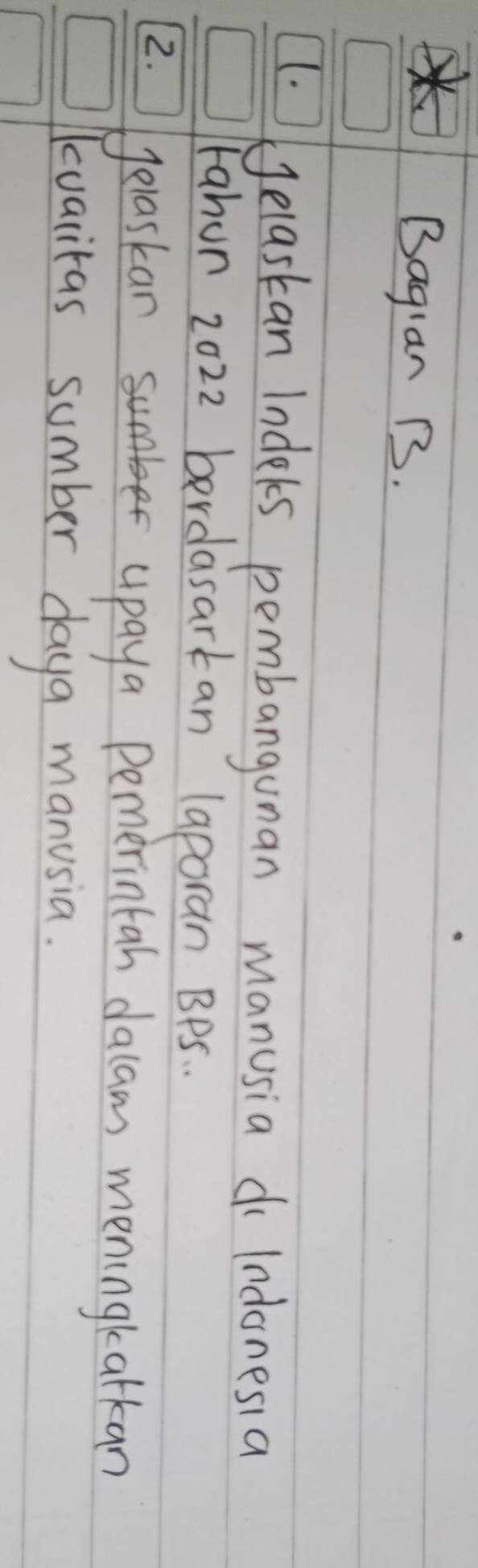 × 
Bagian B. 
(. Jelaskan Indels pembangunan manusia d Indonesia 
Fahun 2022 berdasarkan laporan BPs .. 
2. 
elaskanb apaya Pemerintan dacam meningkatkan 
kuariras sumber daya manusia.