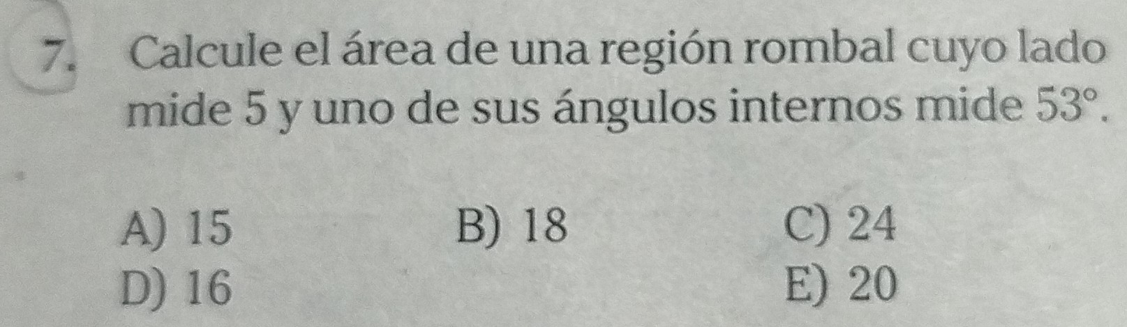 Calcule el área de una región rombal cuyo lado
mide 5 y uno de sus ángulos internos mide 53°.
A) 15 B) 18 C) 24
D) 16 E) 20