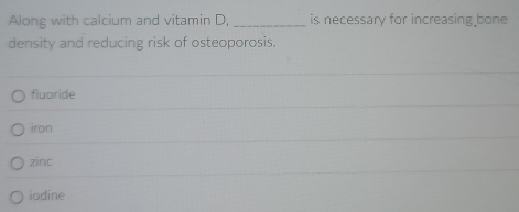 Along with calcium and vitamin D, _is necessary for increasing bone
density and reducing risk of osteoporosis.
fluoride
iron
zinc
iodine