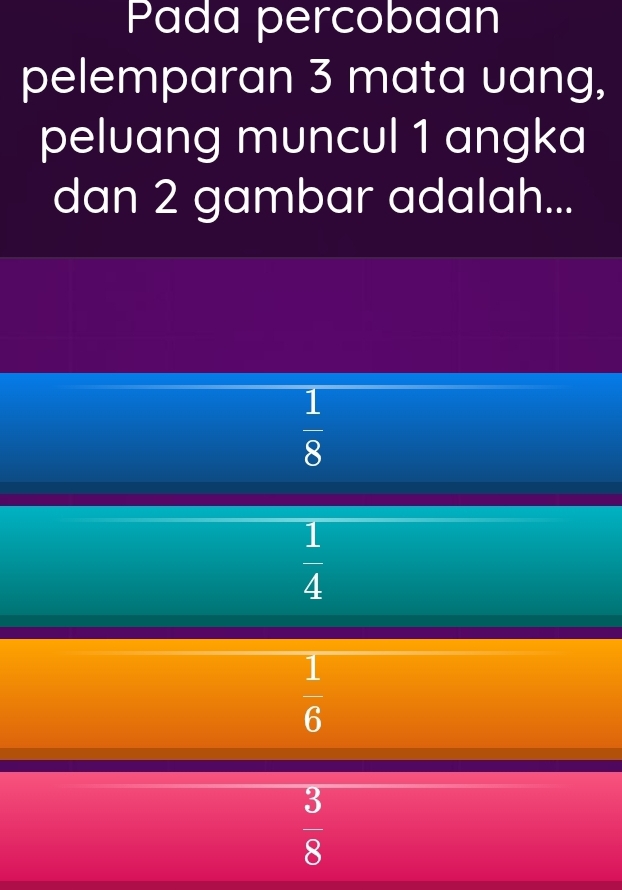 Pada percobaan
pelemparan 3 mata uang,
peluang muncul 1 angka
dan 2 gambar adalah...
 1/8 
 1/4 
 1/6 
 3/8 