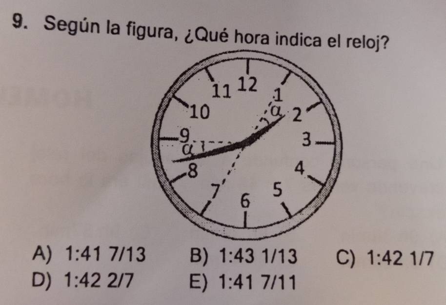 Según la figura, ¿Qué hora indica el reloj?
A) 1:417/13 B) 1:431/13 C) 1:421/7
D) 1:422/7 E) 1:417/11