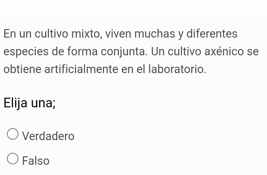 En un cultivo mixto, viven muchas y diferentes
especies de forma conjunta. Un cultivo axénico se
obtiene artificialmente en el laboratorio.
Elija una;
Verdadero
Falso