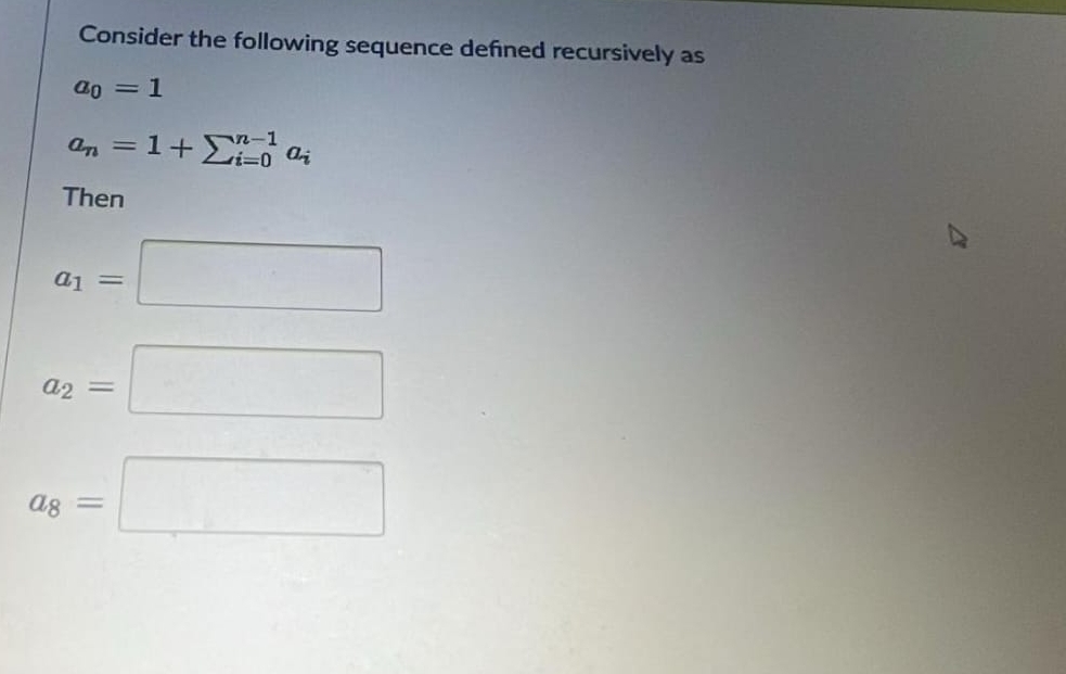 Consider the following sequence defned recursively as
a_0=1
a_n=1+sumlimits _(i=0)^(n-1)a_i
Then
a_1=□
a_2=□
a_8=□