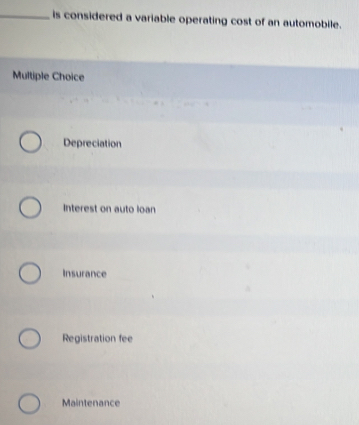 is considered a variable operating cost of an automobile.
Multiple Choice
Depreciation
Interest on auto loan
Insurance
Registration fee
Maintenance