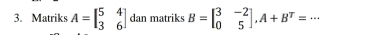 Matriks A=beginbmatrix 5&4 3&6endbmatrix dan matriks B=beginbmatrix 3&-2 0&5endbmatrix , A+B^T=·s _