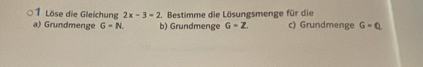 Löse die Gleichung 2x-3=2. Bestimme die Lösungsmenge für die
a) Grundmenge G=IN. b) Grundmenge G=Z. c) Grundmenge G=0.