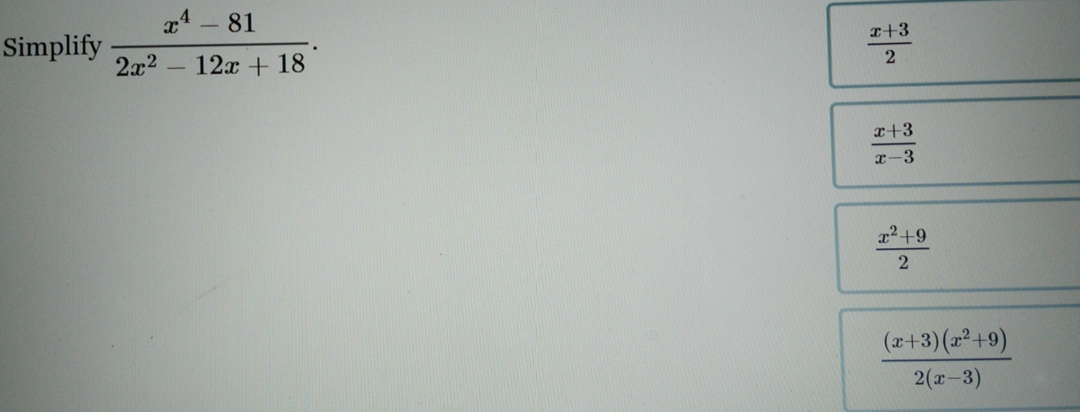 Simplify  (x^4-81)/2x^2-12x+18 .
 (x+3)/2 
 (x+3)/x-3 
 (x^2+9)/2 
 ((x+3)(x^2+9))/2(x-3) 