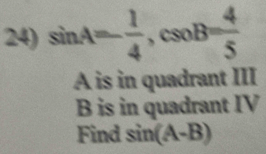 sin A=- 1/4 , csc B= 4/5 
A is in quadrant III
B is in quadrant IV
Find sin (A-B)