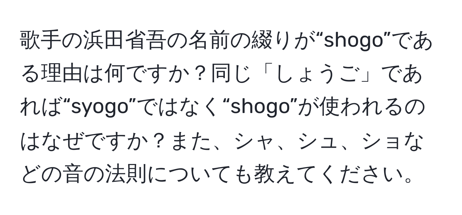 歌手の浜田省吾の名前の綴りが“shogo”である理由は何ですか？同じ「しょうご」であれば“syogo”ではなく“shogo”が使われるのはなぜですか？また、シャ、シュ、ショなどの音の法則についても教えてください。