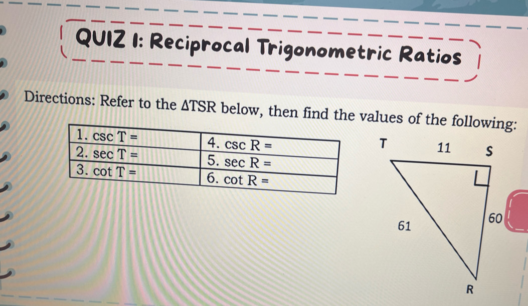 Reciprocal Trigonometric Ratios
Directions: Refer to the △ TSR below, then find the values of the following: