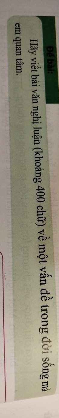 Để bài: 
Hãy viết bài văn nghị luận (khoảng 400 chữ) về một vấn đề trong đời sống mà 
em quan tâm.