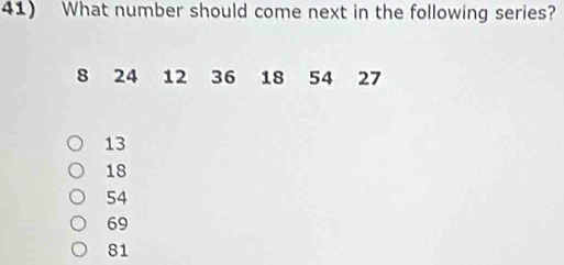 What number should come next in the following series?
8 24 12 36 18 54 27
13
18
54
69
81