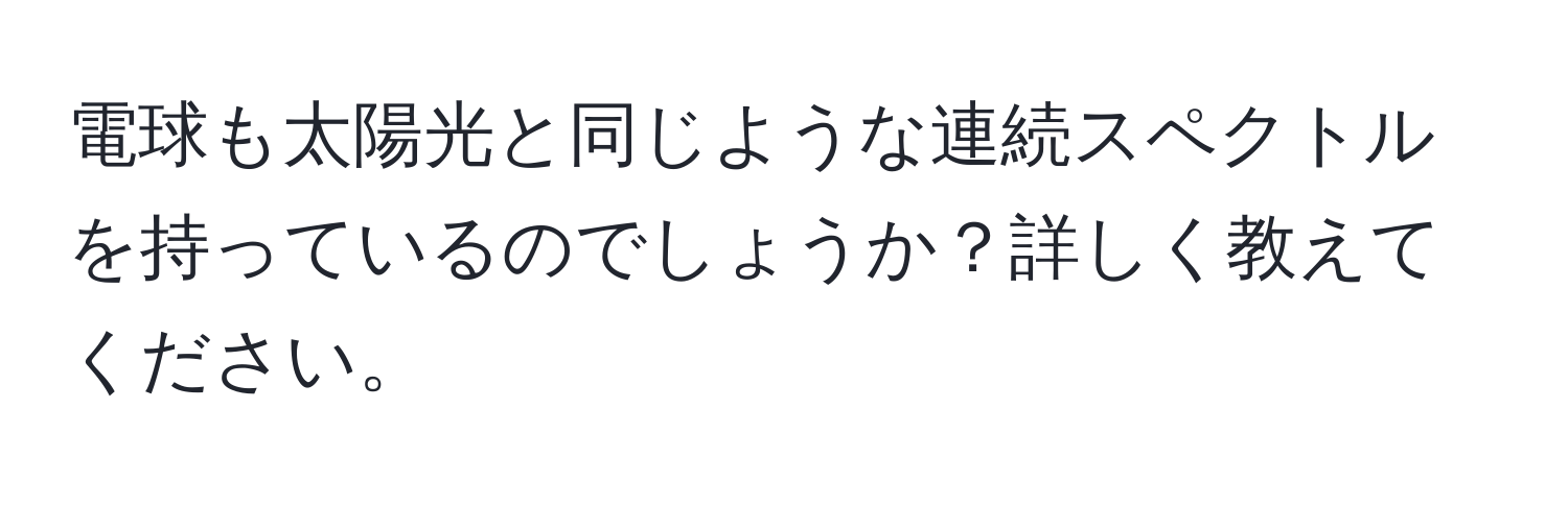 電球も太陽光と同じような連続スペクトルを持っているのでしょうか？詳しく教えてください。