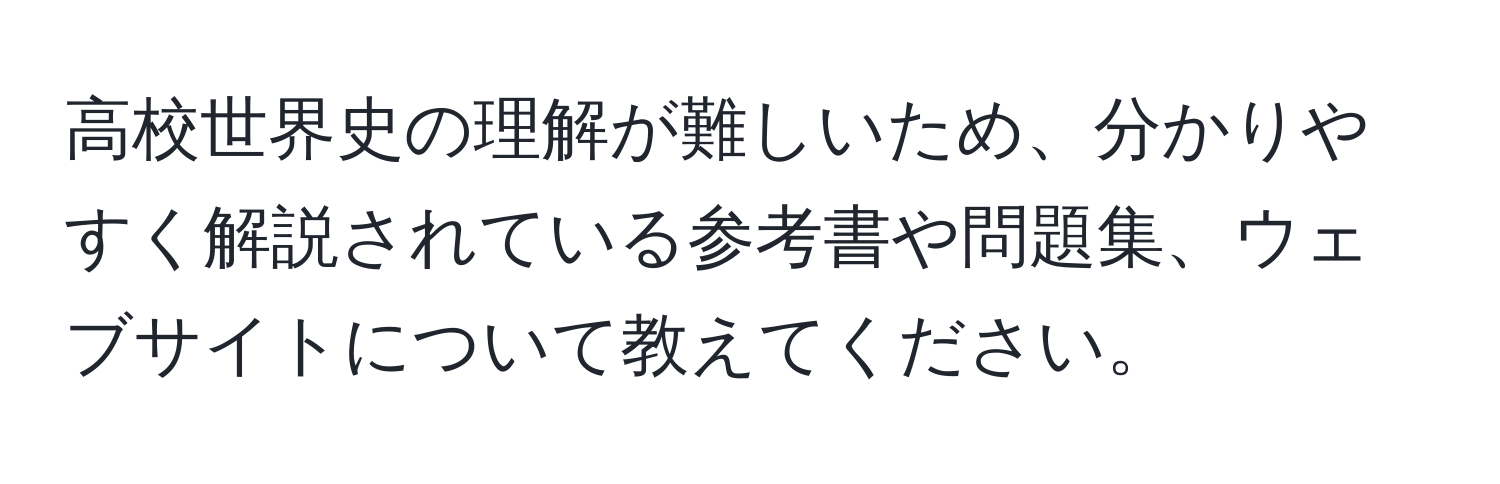 高校世界史の理解が難しいため、分かりやすく解説されている参考書や問題集、ウェブサイトについて教えてください。