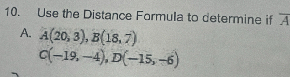 Use the Distance Formula to determine if overline A
A. A(20,3), B(18,7)
C(-19,-4), D(-15,-6)