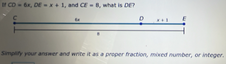 If CD=6x,DE=x+1 ,and CE=8 , what is DE?
Simplify your answer and write it as a proper fraction, mixed number, or integer.