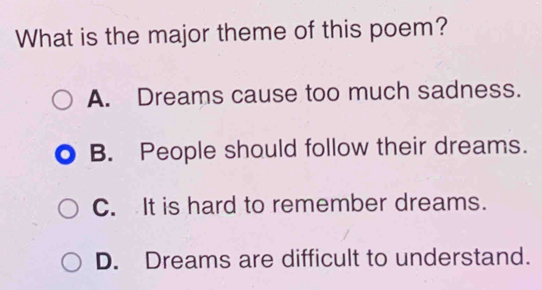 What is the major theme of this poem?
A. Dreams cause too much sadness.
B. People should follow their dreams.
C. It is hard to remember dreams.
D. Dreams are difficult to understand.