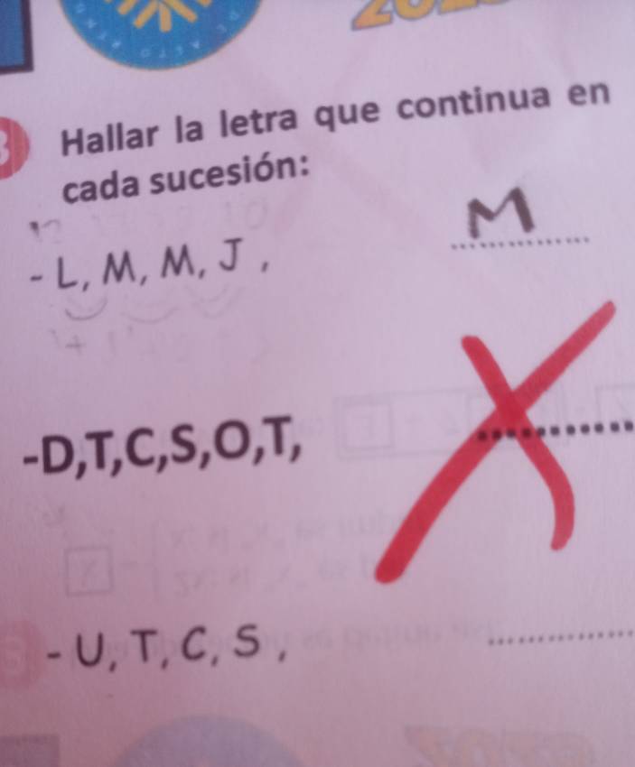 Hallar la letra que continua en 
cada sucesión:
- L, M, M, J , 
_
-D, T, C, S, O, T,
- U, T, C, S , 
_