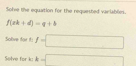 Solve the equation for the requested variables.
f(xk+d)=q+b
Solve for f : f=□
Solve for k : k=□