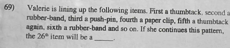 Valerie is lining up the following items. First a thumbtack, second a 
rubber-band, third a push-pin, fourth a paper clip, fifth a thumbtack 
again, sixth a rubber-band and so on. If she continues this pattern, 
the 26^(th) item will be a_