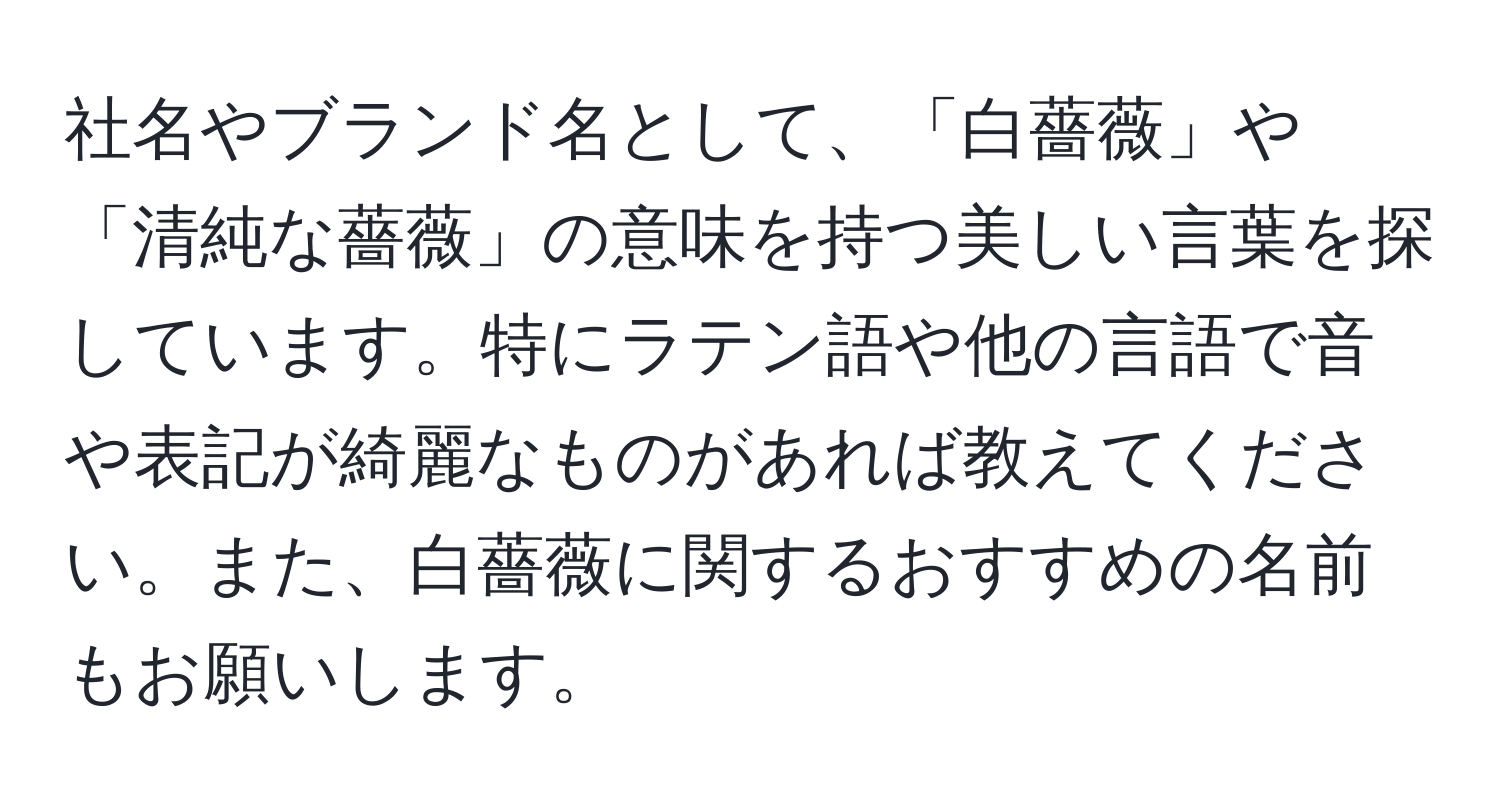 社名やブランド名として、「白薔薇」や「清純な薔薇」の意味を持つ美しい言葉を探しています。特にラテン語や他の言語で音や表記が綺麗なものがあれば教えてください。また、白薔薇に関するおすすめの名前もお願いします。