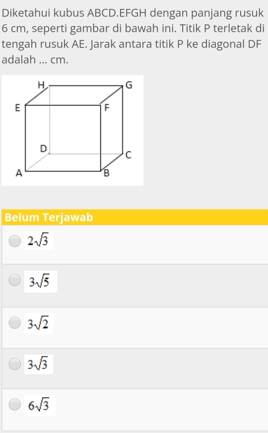 Diketahui kubus ABCD. EFGH dengan panjang rusuk
6 cm, seperti gambar di bawah ini. Titik P terletak di
tengah rusuk AE. Jarak antara titik P ke diagonal DF
adalah ... cm.
Belum Terjawab
2sqrt(3)
3sqrt(5)
3sqrt(2)
3sqrt(3)
6sqrt(3)