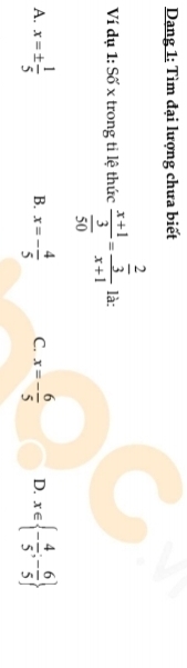 Dang 1: Tìm đại lượng chưa biết
Ví dụ 1: Số x trong ti lệ thức frac x+1 3/50 =frac  2/3 x+1 là:
A. x=±  1/5  x=- 4/5  C. x=- 6/5  D. x∈  - 4/5 ;- 6/5 
B.