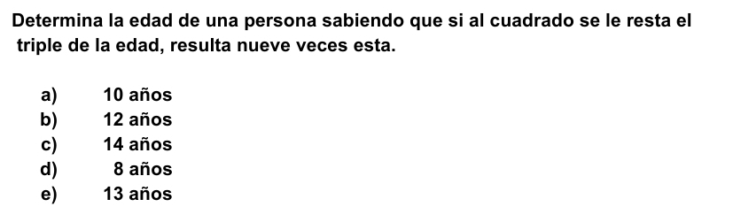 Determina la edad de una persona sabiendo que si al cuadrado se le resta el
triple de la edad, resulta nueve veces esta.
a) 10 años
b) 12 años
c) 14 años
d) 8 años
e) 13 años