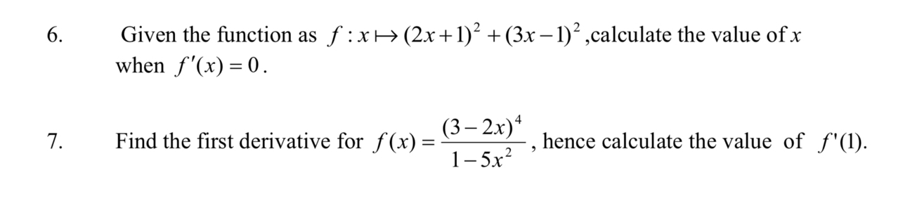 Given the function as f:xto (2x+1)^2+(3x-1)^2 ,calculate the value of x
when f'(x)=0. 
7. Find the first derivative for f(x)=frac (3-2x)^41-5x^2 , hence calculate the value of f'(1).