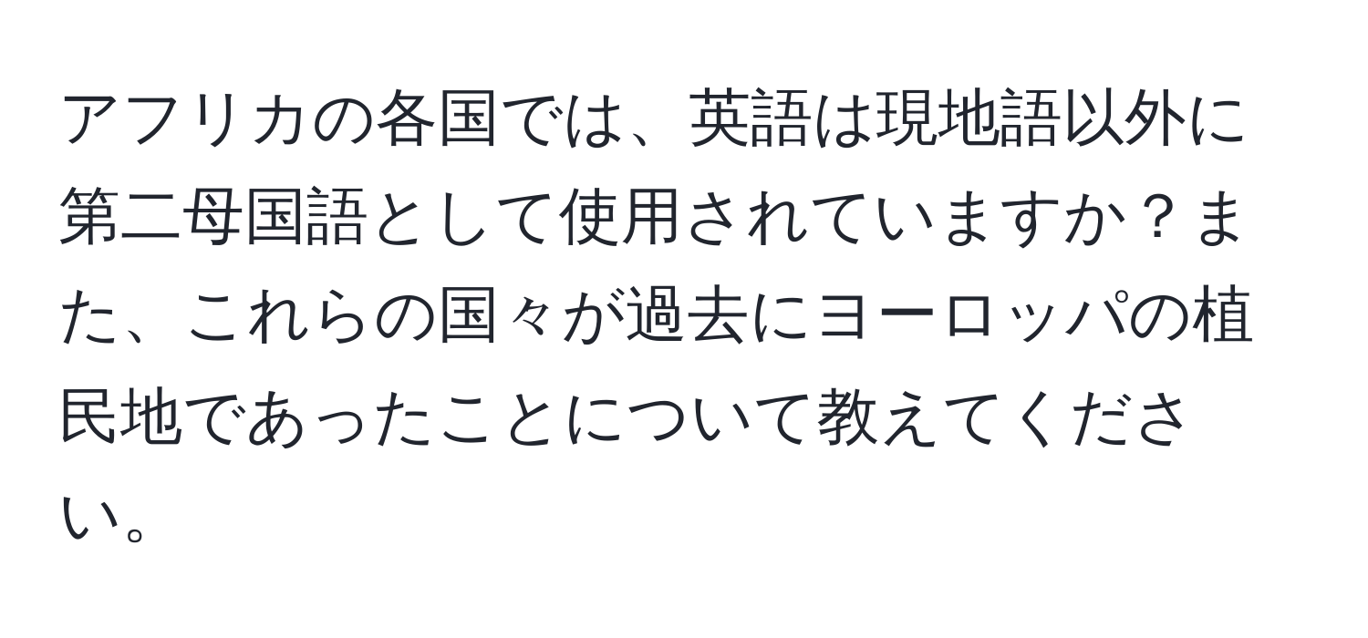 アフリカの各国では、英語は現地語以外に第二母国語として使用されていますか？また、これらの国々が過去にヨーロッパの植民地であったことについて教えてください。