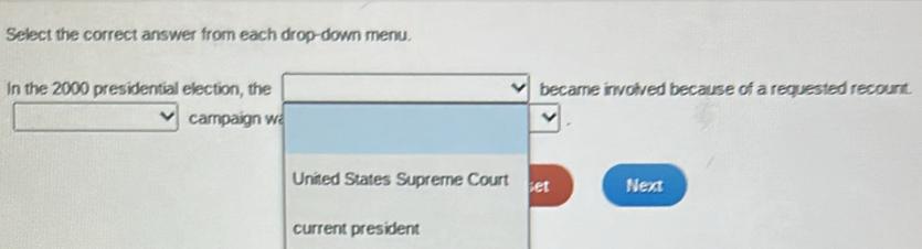 Select the correct answer from each drop-down menu.
In the 2000 presidential election, the became involved because of a requested recount.
campaign wa
United States Supreme Court set Next
current president