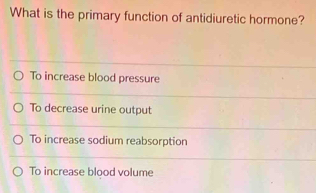 What is the primary function of antidiuretic hormone?
To increase blood pressure
To decrease urine output
To increase sodium reabsorption
To increase blood volume